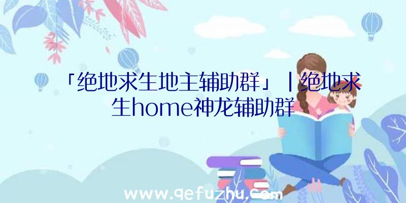 「绝地求生地主辅助群」|绝地求生home神龙辅助群